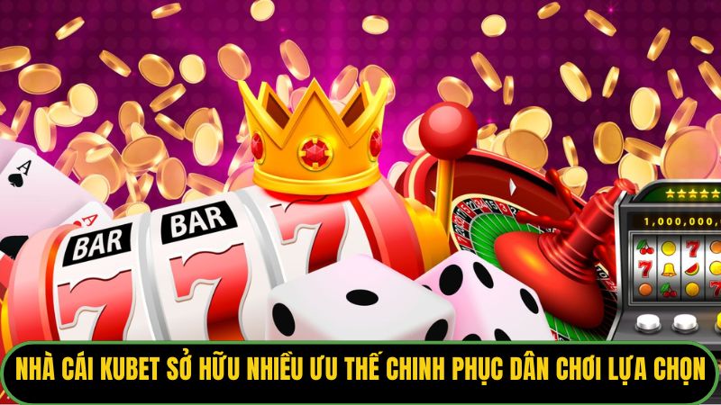 Nhà cái Kubet sở hữu nhiều ưu thế chinh phục dân chơi lựa chọn